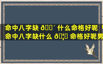 命中八字缺 🐴 什么命格好呢「命中八字缺什么 🦍 命格好呢男孩」